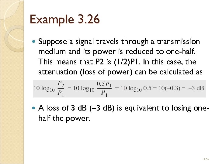 Example 3. 26 Suppose a signal travels through a transmission medium and its power