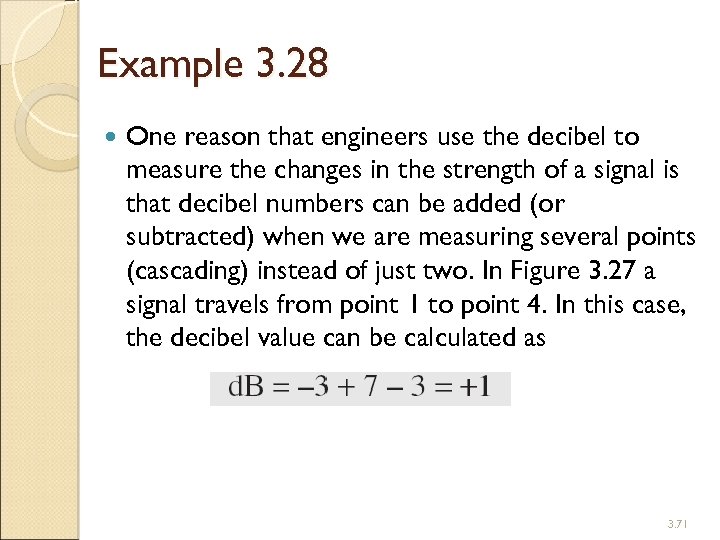 Example 3. 28 One reason that engineers use the decibel to measure the changes