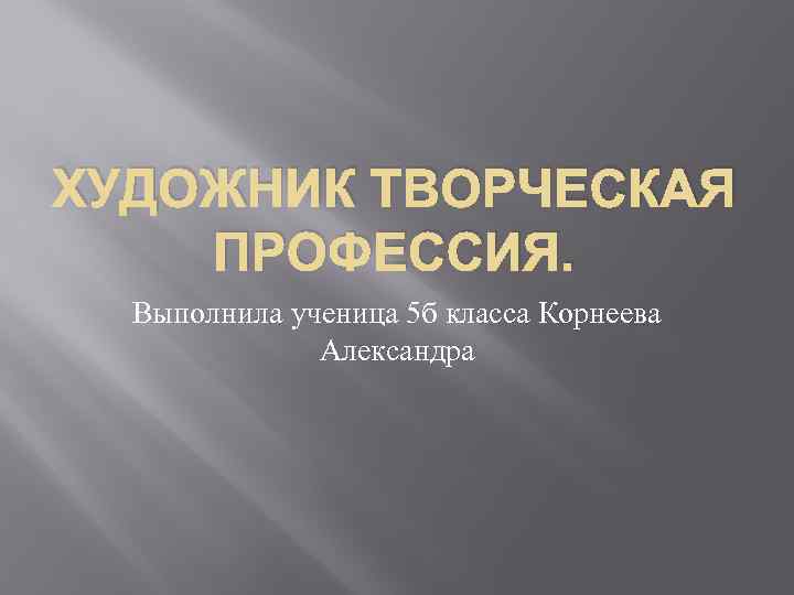 ХУДОЖНИК ТВОРЧЕСКАЯ ПРОФЕССИЯ. Выполнила ученица 5 б класса Корнеева Александра 
