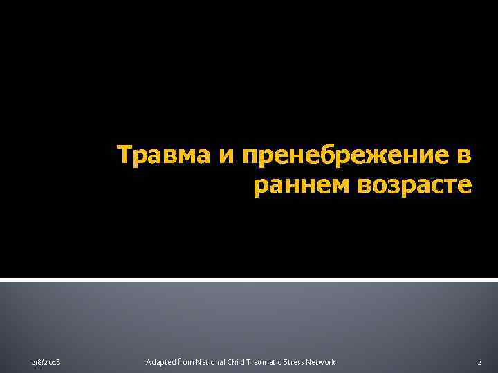 Травма и пренебрежение в раннем возрасте 2/8/2018 Adapted from National Child Traumatic Stress Network