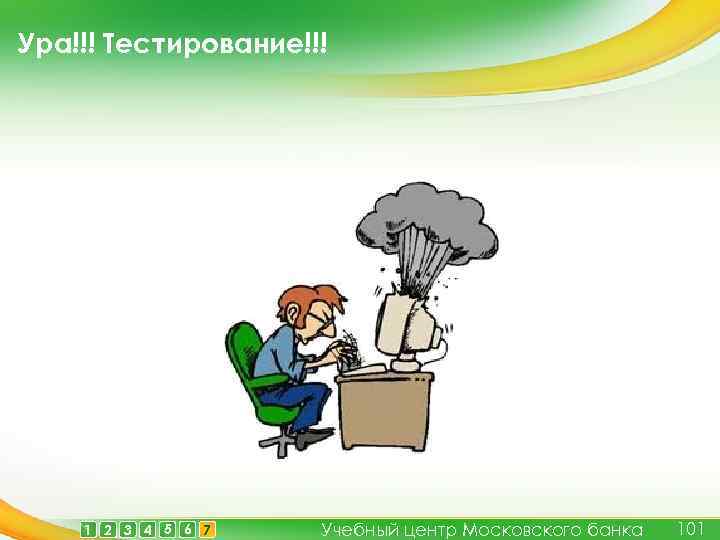 Ура!!! Тестирование!!! 1 2 3 4 5 6 7 Учебный центр Московского банка 101