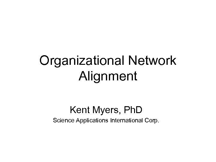 Organizational Network Alignment Kent Myers, Ph. D Science Applications International Corp. 