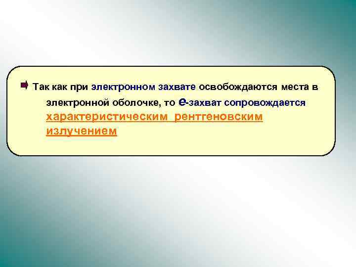 Так как при электронном захвате освобождаются места в электронной оболочке, то e-захват сопровождается характеристическим