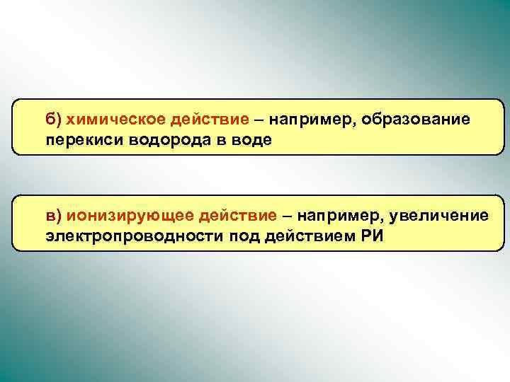 б) химическое действие – например, образование перекиси водорода в воде в) ионизирующее действие –