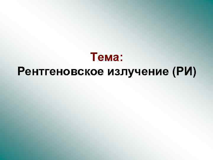 Тема: Рентгеновское излучение (РИ) 