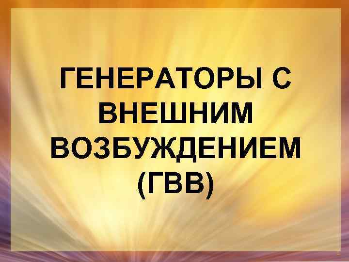 ГЕНЕРАТОРЫ С ВНЕШНИМ ВОЗБУЖДЕНИЕМ (ГВВ) 1 