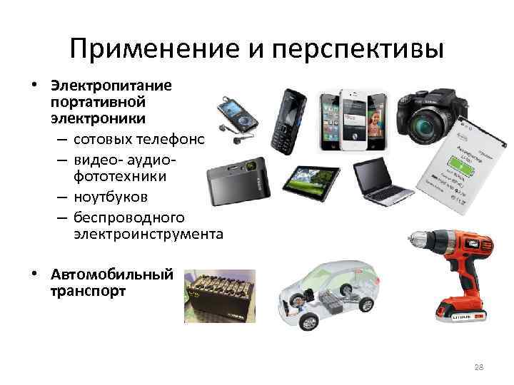 Применение и перспективы • Электропитание портативной электроники – сотовых телефонов – видео- аудио- фототехники