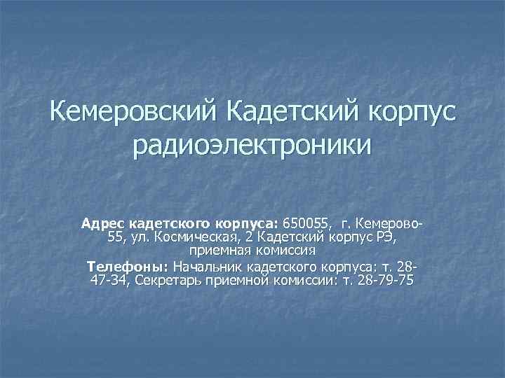 Кемеровский Кадетский корпус радиоэлектроники Адрес кадетского корпуса: 650055, г. Кемерово 55, ул. Космическая, 2