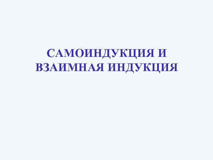 САМОИНДУКЦИЯ И ВЗАИМНАЯ ИНДУКЦИЯ 