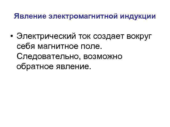 Явление электромагнитной индукции • Электрический ток создает вокруг себя магнитное поле. Следовательно, возможно обратное