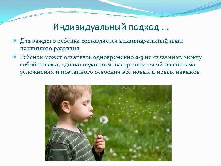 Индивидуальный подход … Для каждого ребёнка составляется индивидуальный план поэтапного развития Ребёнок может осваивать