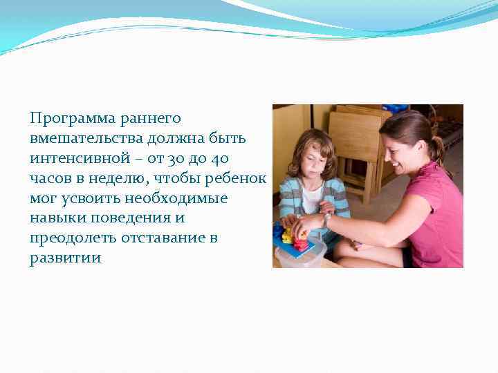 Программа раннего вмешательства должна быть интенсивной – от 30 до 40 часов в неделю,