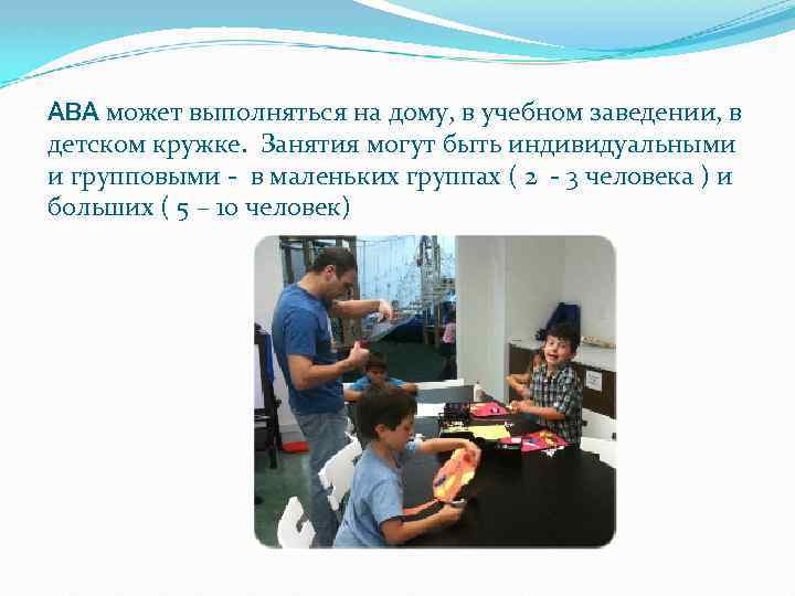 ABA может выполняться на дому, в учебном заведении, в детском кружке. Занятия могут быть