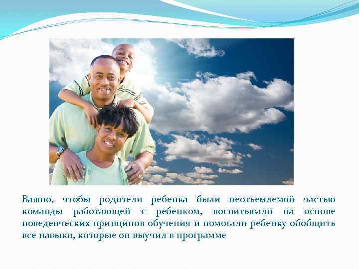 Важно, чтобы родители ребенка были неотьемлемой частью команды работающей с ребенком, воспитывали на основе