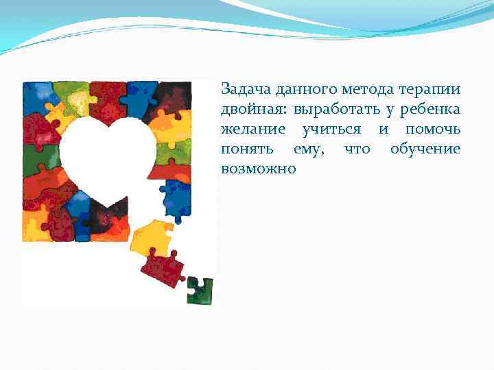 Задача данного метода терапии двойная: выработать у ребенка желание учиться и помочь понять ему,
