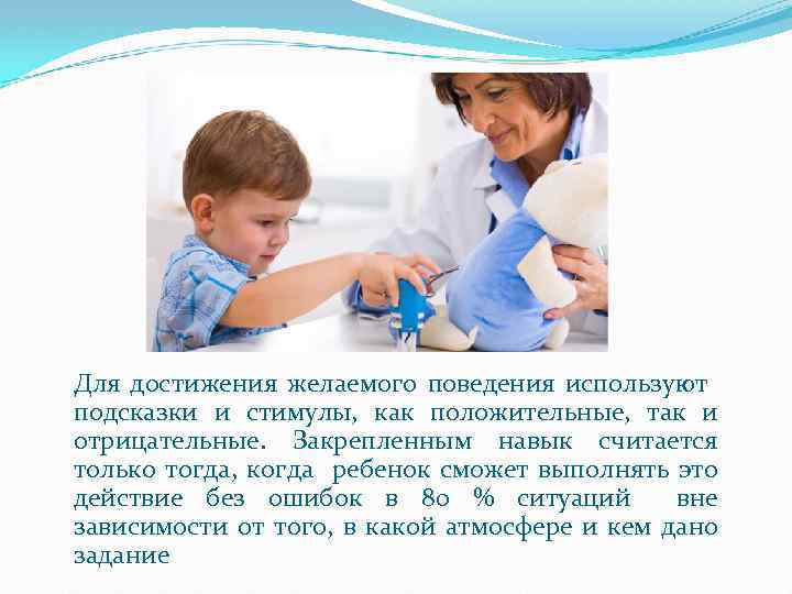 Для достижения желаемого поведения используют подсказки и стимулы, как положительные, так и отрицательные. Закрепленным