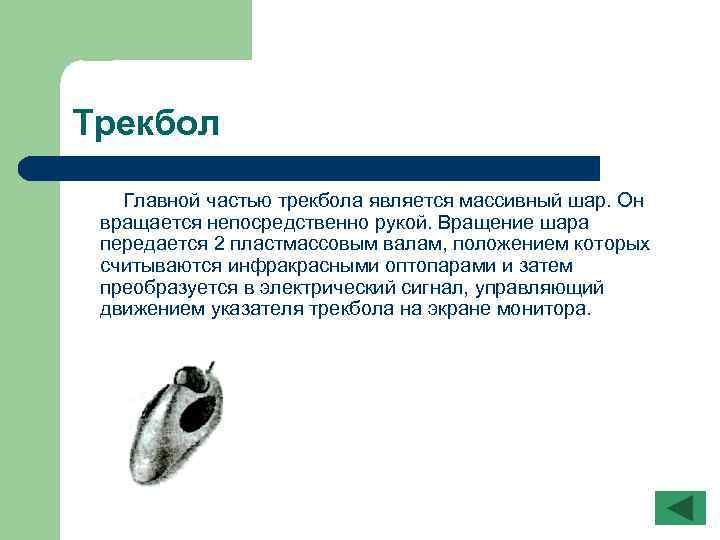Трекбол Главной частью трекбола является массивный шар. Он вращается непосредственно рукой. Вращение шара передается