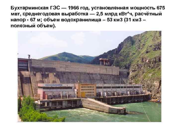 Бухтарминская ГЭС — 1966 год, установленная мощность 675 мвт, среднегодовая выработка — 2, 5