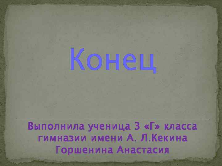 Конец Выполнила ученица 3 «Г» класса гимназии имени А. Л. Кекина Горшенина Анастасия 