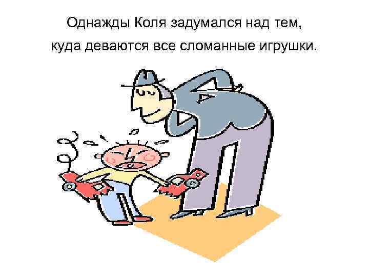 Однажды Коля задумался над тем, куда деваются все сломанные игрушки. 