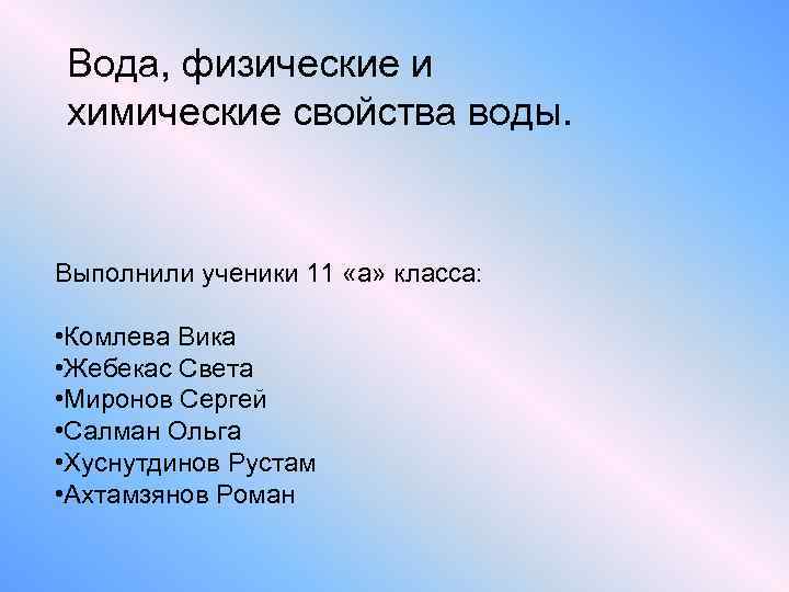 Вода, физические и химические свойства воды. Выполнили ученики 11 «а» класса: • Комлева Вика