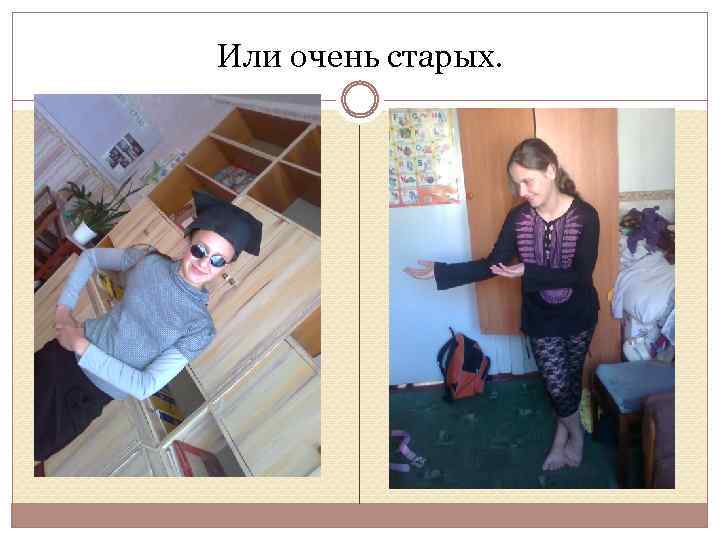 Или очень старых. 