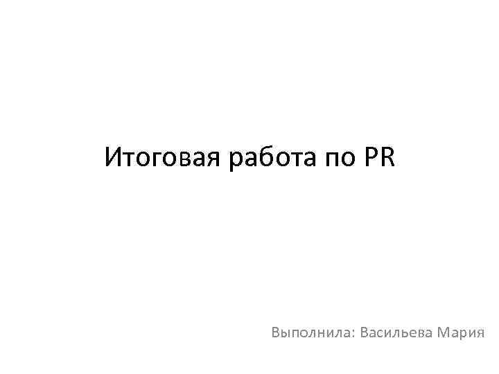 Итоговая работа по PR Выполнила: Васильева Мария 