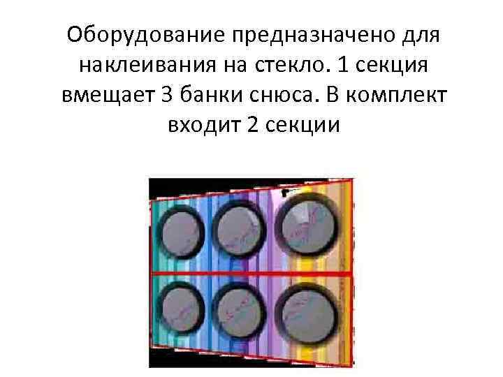 Оборудование предназначено для наклеивания на стекло. 1 секция вмещает 3 банки снюса. В комплект