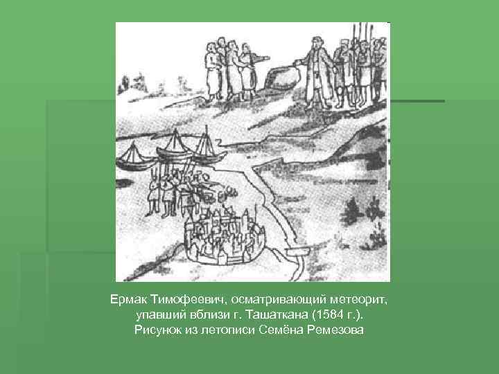 Ермак Тимофеевич, осматривающий метеорит, упавший вблизи г. Ташаткана (1584 г. ). Рисунок из летописи