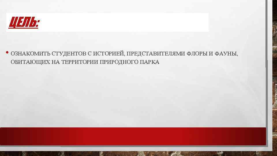 ЦЕЛЬ: • ОЗНАКОМИТЬ СТУДЕНТОВ С ИСТОРИЕЙ, ПРЕДСТАВИТЕЛЯМИ ФЛОРЫ И ФАУНЫ, ОБИТАЮЩИХ НА ТЕРРИТОРИИ ПРИРОДНОГО