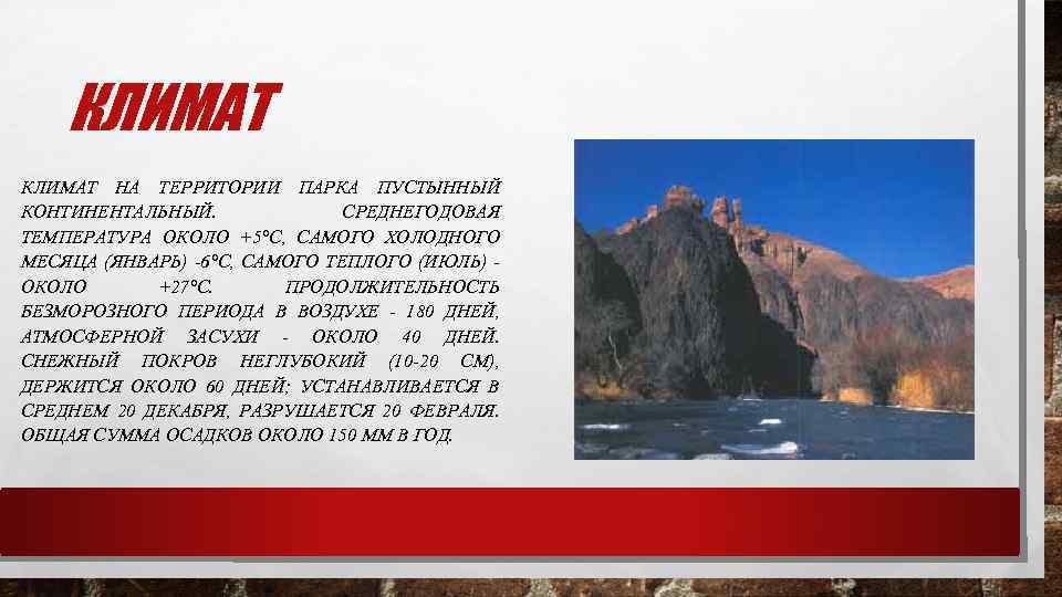 КЛИМАТ НА ТЕРРИТОРИИ ПАРКА ПУСТЫННЫЙ КОНТИНЕНТАЛЬНЫЙ. СРЕДНЕГОДОВАЯ ТЕМПЕРАТУРА ОКОЛО +5°С, САМОГО ХОЛОДНОГО МЕСЯЦА (ЯНВАРЬ)