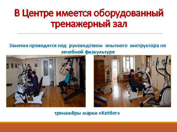 В Центре имеется оборудованный тренажерный зал Занятия проводятся под руководством опытного инструктора по лечебной