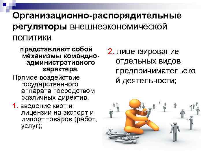 Организационно-распорядительные регуляторы внешнеэкономической политики представляют собой механизмы командноадминистративного характера. Прямое воздействие государственного аппарата посредством