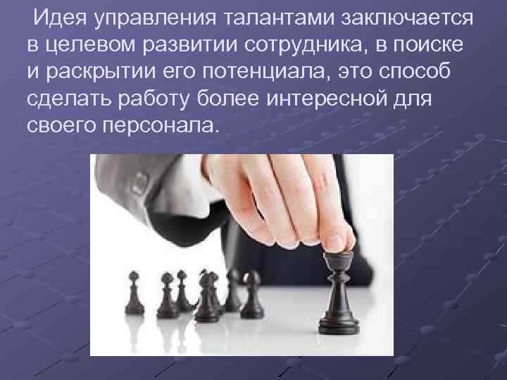 Идея управления талантами заключается в целевом развитии сотрудника, в поиске и раскрытии его потенциала,