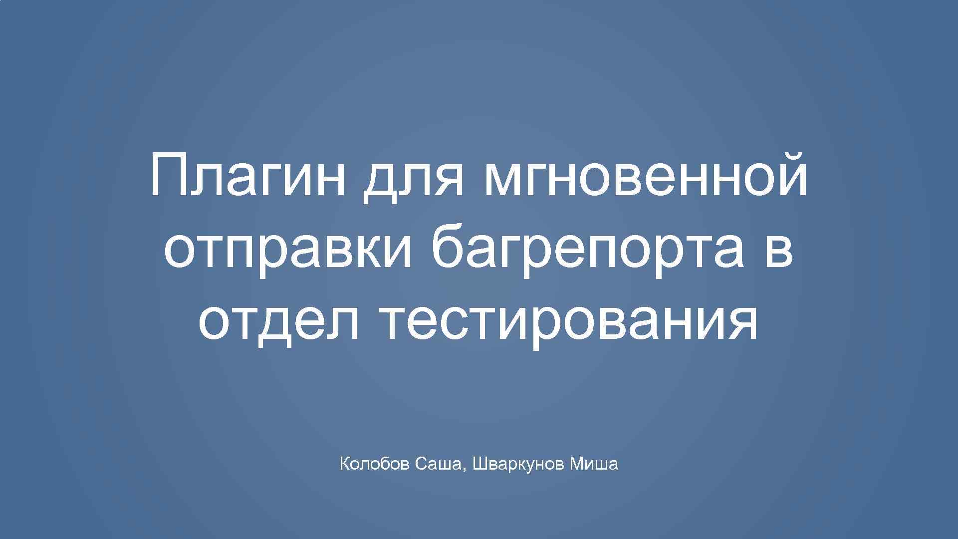Плагин для мгновенной отправки багрепорта в отдел тестирования Колобов Саша, Шваркунов Миша 
