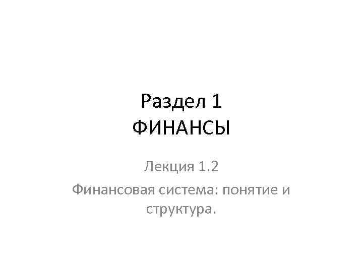 Раздел 1 ФИНАНСЫ Лекция 1. 2 Финансовая система: понятие и структура. 