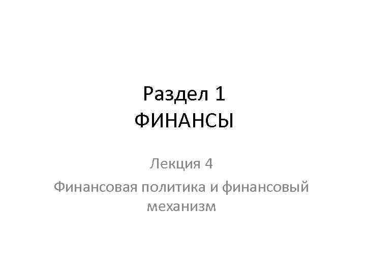 Раздел 1 ФИНАНСЫ Лекция 4 Финансовая политика и финансовый механизм 