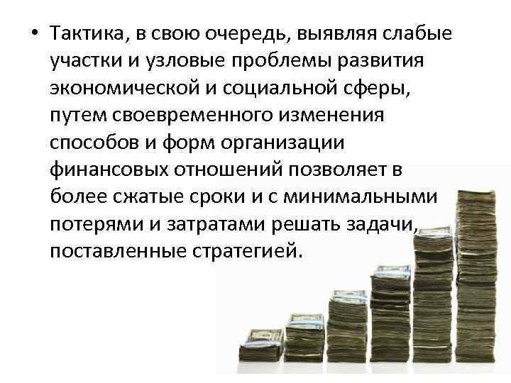  • Тактика, в свою очередь, выявляя слабые участки и узловые проблемы развития экономической