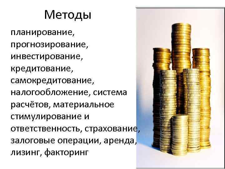 Методы планирование, прогнозирование, инвестирование, кредитование, самокредитование, налогообложение, система расчётов, материальное стимулирование и ответственность, страхование,