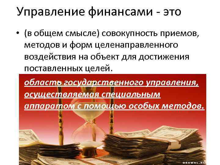 Управление финансами это • (в общем смысле) совокупность приемов, методов и форм целенаправленного воздействия