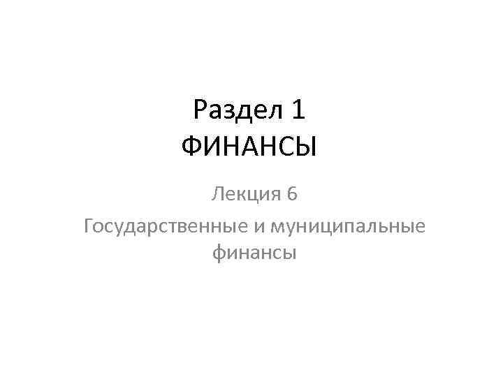 Раздел 1 ФИНАНСЫ Лекция 6 Государственные и муниципальные финансы 