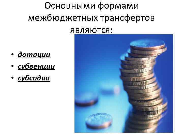 Основными формами межбюджетных трансфертов являются: • дотации • субвенции • субсидии 