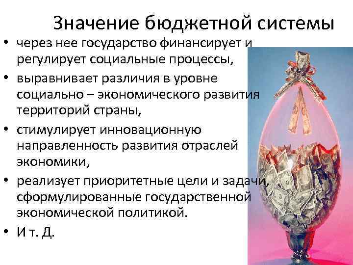 Значение бюджетной системы • через нее государство финансирует и регулирует социальные процессы, • выравнивает