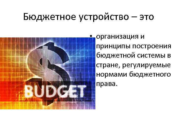 Бюджетное устройство – это • организация и принципы построения бюджетной системы в стране, регулируемые