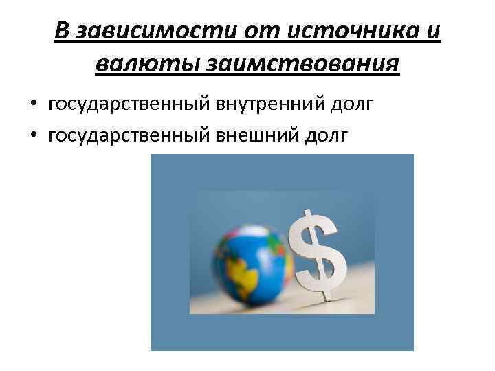 В зависимости от источника и валюты заимствования • государственный внутренний долг • государственный внешний
