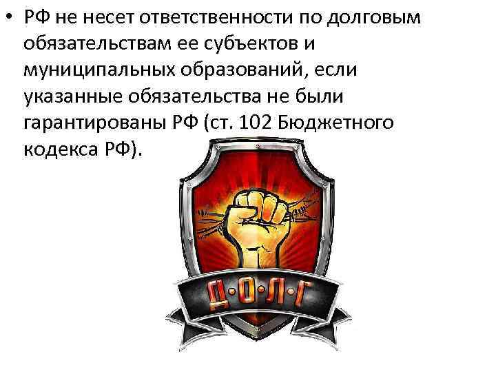  • РФ не несет ответственности по долговым обязательствам ее субъектов и муниципальных образований,