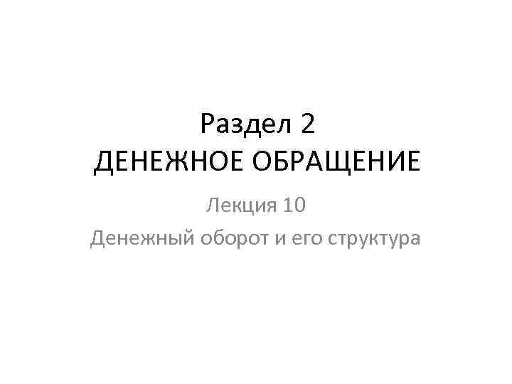Раздел 2 ДЕНЕЖНОЕ ОБРАЩЕНИЕ Лекция 10 Денежный оборот и его структура 