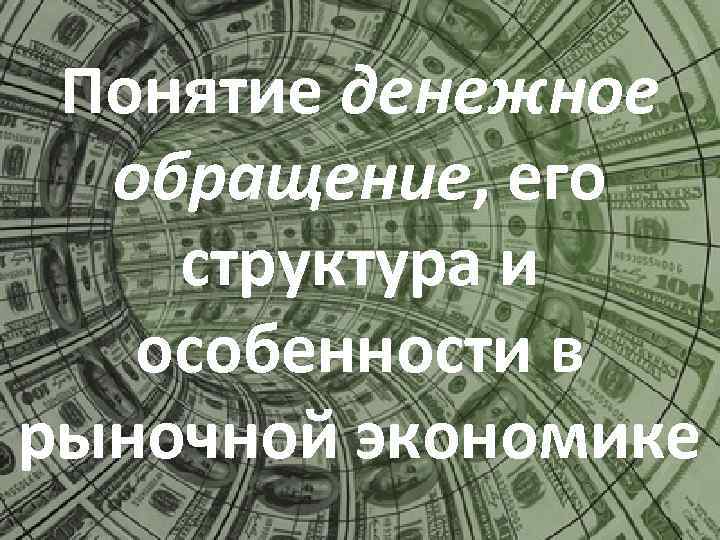 Понятие денежное обращение, его структура и особенности в рыночной экономике 