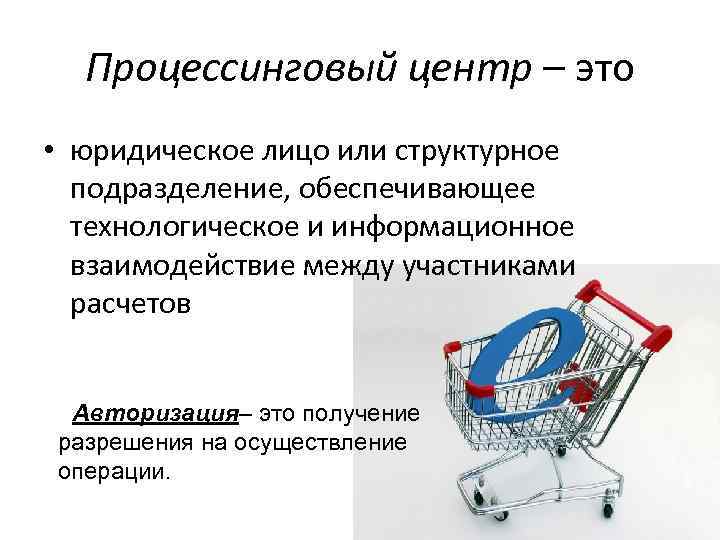 Процессинговый центр – это • юридическое лицо или структурное подразделение, обеспечивающее технологическое и информационное