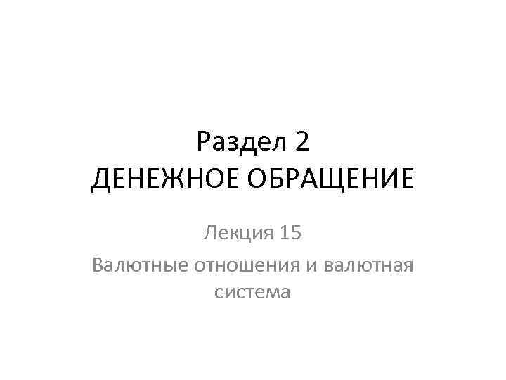 Раздел 2 ДЕНЕЖНОЕ ОБРАЩЕНИЕ Лекция 15 Валютные отношения и валютная система 